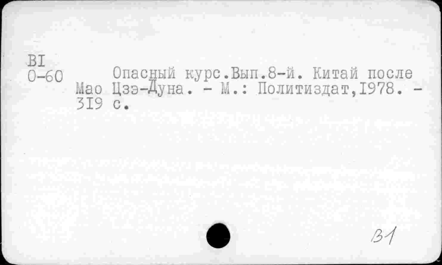 ﻿0-60 Опасный курс.Вып.8-й. Китай после
Мао Цзэ-Дуна. - М.: Политиздат,1978. 319 с.
